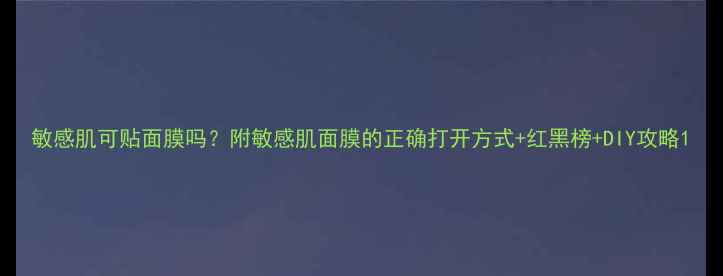 图片 敏感肌可贴面膜吗？附敏感肌面膜的正确打开方式+红黑榜+DIY攻略1