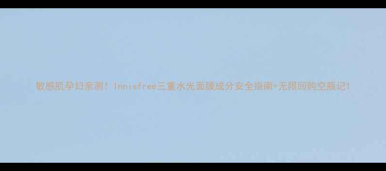图片 敏感肌孕妇亲测！Innisfree三重水光面膜成分安全指南+无限回购空瓶记1