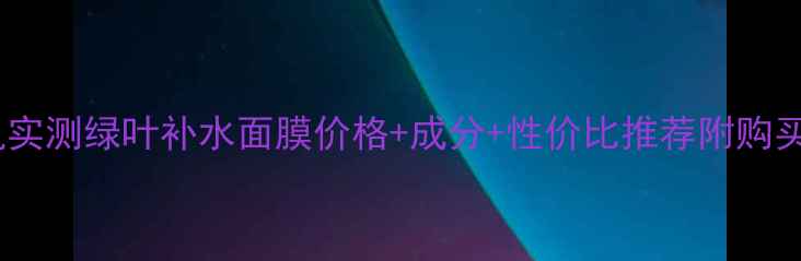 图片 敏感肌实测绿叶补水面膜价格+成分+性价比推荐附购买指南2