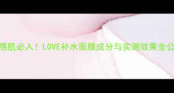 图片 敏感肌必入！LOVE补水面膜成分与实测效果全公开
