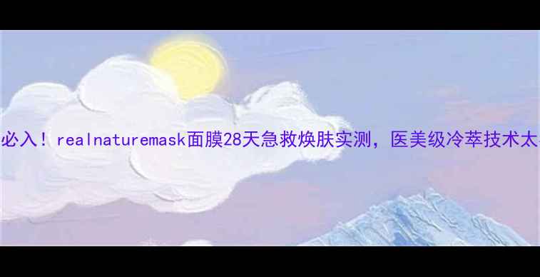 图片 敏感肌必入！realnaturemask面膜28天急救焕肤实测，医美级冷萃技术太戳我！