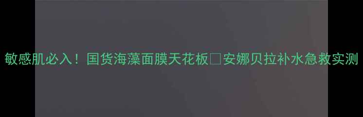 图片 敏感肌必入！国货海藻面膜天花板💦安娜贝拉补水急救实测