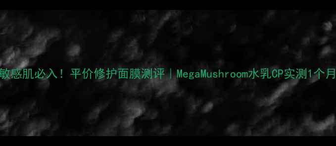 图片 敏感肌必入！平价修护面膜测评｜MegaMushroom水乳CP实测1个月