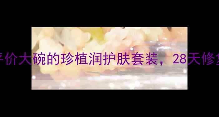 图片 敏感肌必入！平价大碗的珍植润护肤套装，28天修复我的烂脸期✨