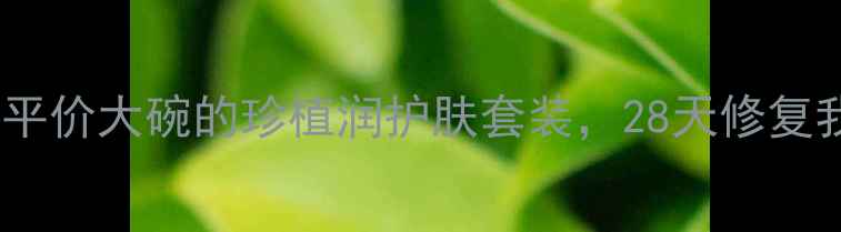 图片 敏感肌必入！平价大碗的珍植润护肤套装，28天修复我的烂脸期✨1