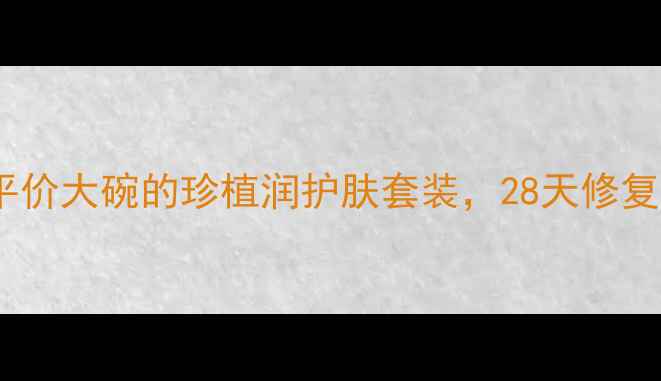 图片 敏感肌必入！平价大碗的珍植润护肤套装，28天修复我的烂脸期✨2