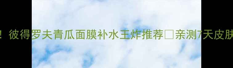 图片 敏感肌必入！彼得罗夫青瓜面膜补水王炸推荐🌿亲测7天皮肤透亮10倍！