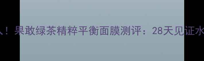 图片 敏感肌必入！果敢绿茶精粹平衡面膜测评：28天见证水光肌养成2