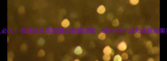 图片 敏感肌必入！植物医生雪莲震动面膜深度：5秒补水+28天焕肤效果实测！