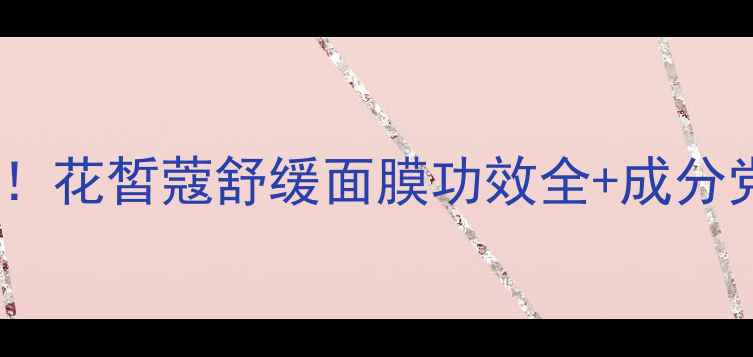 图片 敏感肌必入！花皙蔻舒缓面膜功效全+成分党实测报告1