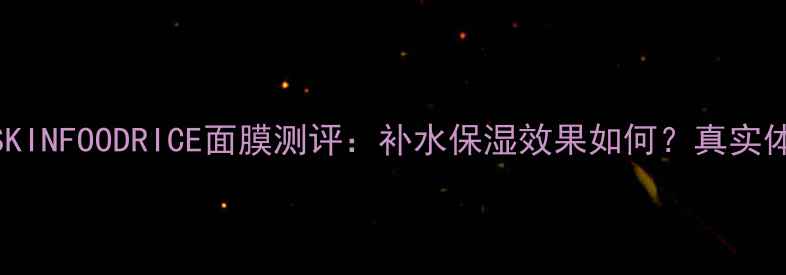 图片 敏感肌必备SKINFOODRICE面膜测评：补水保湿效果如何？真实体验大公开！