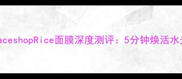 图片 敏感肌必备TheFaceshopRice面膜深度测评：5分钟焕活水光肌的补水秘籍1
