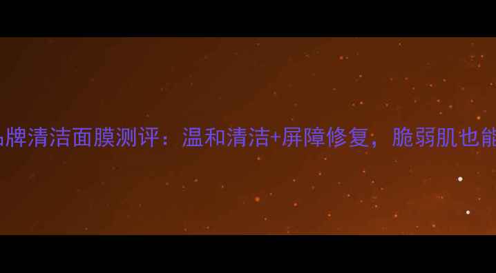 图片 敏感肌必备品牌清洁面膜测评：温和清洁+屏障修复，脆弱肌也能安心焕肤！2