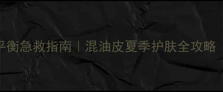 图片 敏感肌必备水油平衡急救指南｜混油皮夏季护肤全攻略（附成分党清单）