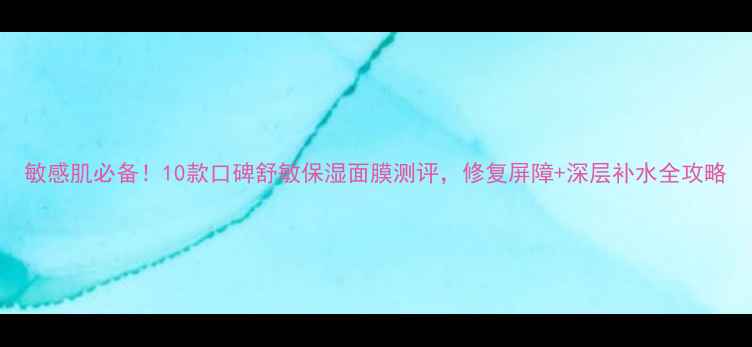 图片 敏感肌必备！10款口碑舒敏保湿面膜测评，修复屏障+深层补水全攻略