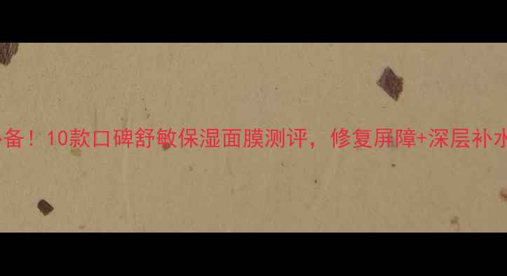 图片 敏感肌必备！10款口碑舒敏保湿面膜测评，修复屏障+深层补水全攻略1