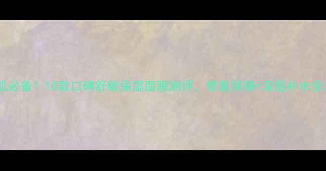 图片 敏感肌必备！10款口碑舒敏保湿面膜测评，修复屏障+深层补水全攻略2