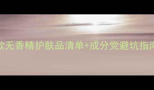 图片 敏感肌必备！10款无香精护肤品清单+成分党避坑指南（附真实测评）