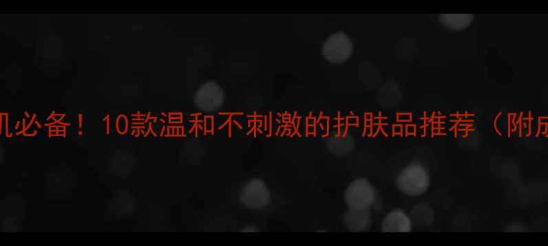 图片 敏感肌必备！10款温和不刺激的护肤品推荐（附成分）