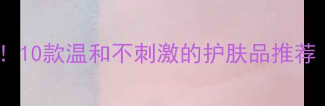 图片 敏感肌必备！10款温和不刺激的护肤品推荐（附成分）2