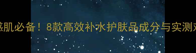 图片 敏感肌必备！8款高效补水护肤品成分与实测对比