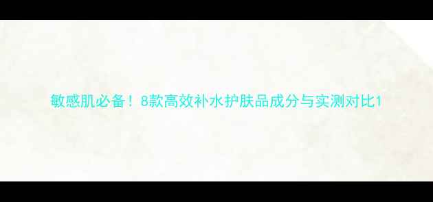 图片 敏感肌必备！8款高效补水护肤品成分与实测对比1