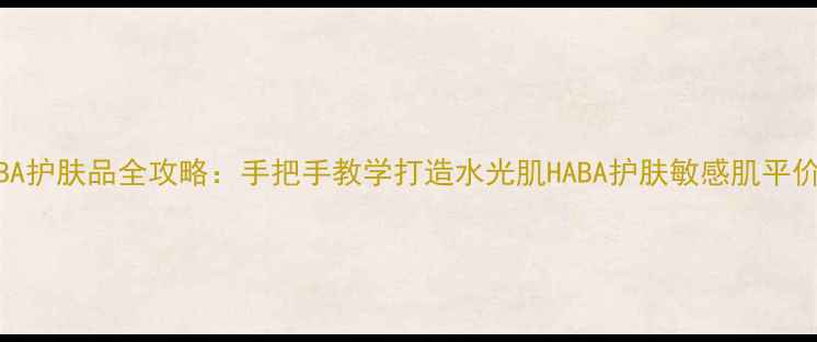 图片 敏感肌必备！HABA护肤品全攻略：手把手教学打造水光肌HABA护肤敏感肌平价护肤成分党必看