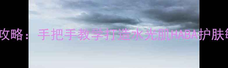 图片 敏感肌必备！HABA护肤品全攻略：手把手教学打造水光肌HABA护肤敏感肌平价护肤成分党必看2