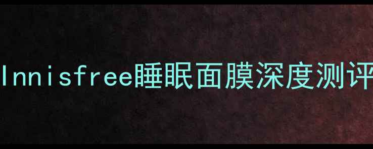 图片 敏感肌必备！Innisfree睡眠面膜深度测评+护肤全攻略1