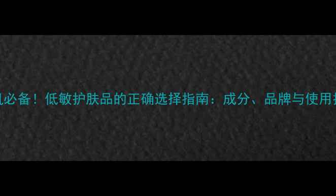 图片 敏感肌必备！低敏护肤品的正确选择指南：成分、品牌与使用技巧全