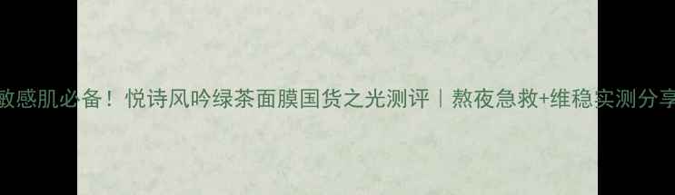 图片 敏感肌必备！悦诗风吟绿茶面膜国货之光测评｜熬夜急救+维稳实测分享