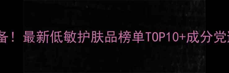图片 敏感肌必备！最新低敏护肤品榜单TOP10+成分党避雷指南1