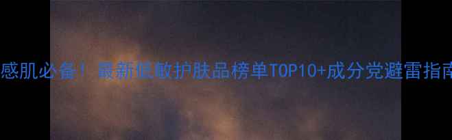 图片 敏感肌必备！最新低敏护肤品榜单TOP10+成分党避雷指南2