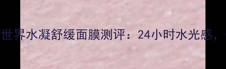 图片 敏感肌必备！美丽世界水凝舒缓面膜测评：24小时水光感，烂脸期救星来了！