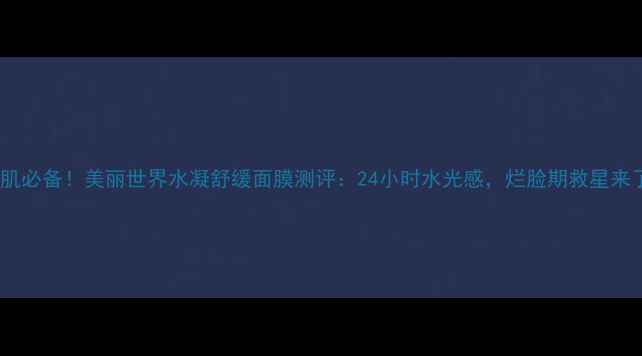 图片 敏感肌必备！美丽世界水凝舒缓面膜测评：24小时水光感，烂脸期救星来了！2