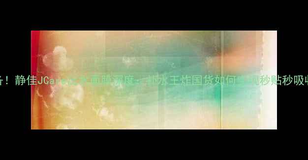 图片 敏感肌必备！静佳JCare出水面膜深度：补水王炸国货如何实现秒贴秒吸收黑科技？