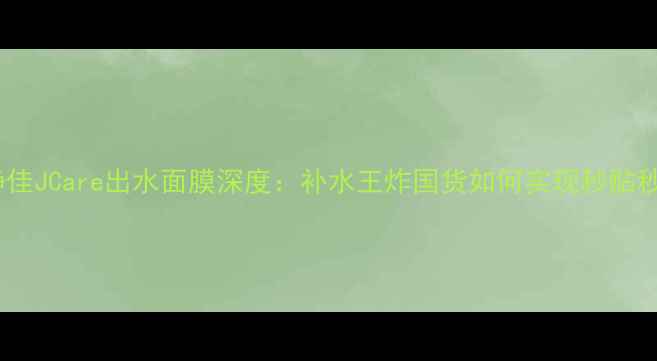 图片 敏感肌必备！静佳JCare出水面膜深度：补水王炸国货如何实现秒贴秒吸收黑科技？2