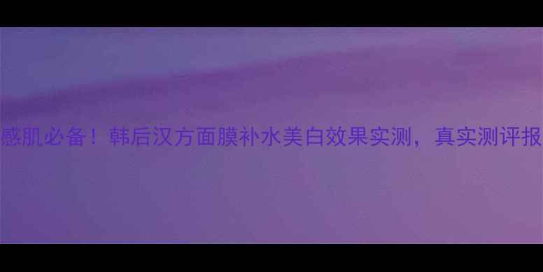 图片 敏感肌必备！韩后汉方面膜补水美白效果实测，真实测评报告