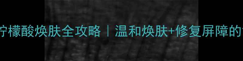 图片 敏感肌必看柠檬酸焕肤全攻略｜温和焕肤+修复屏障的黄金法则✨2
