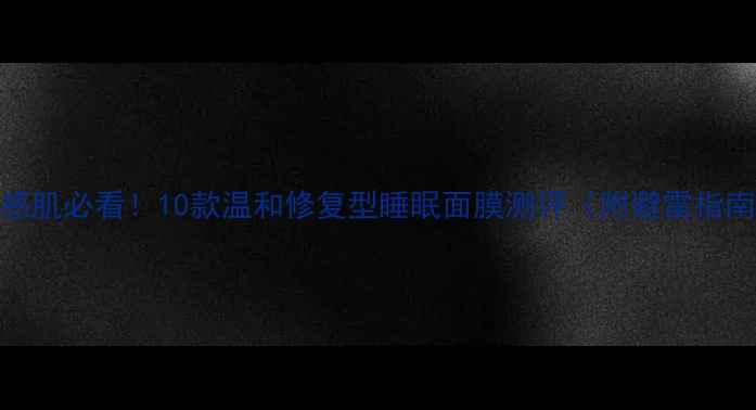 图片 敏感肌必看！10款温和修复型睡眠面膜测评（附避雷指南）