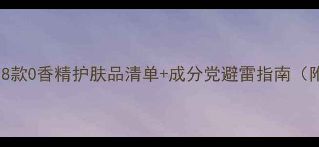 图片 敏感肌必看！8款0香精护肤品清单+成分党避雷指南（附真实测评）1