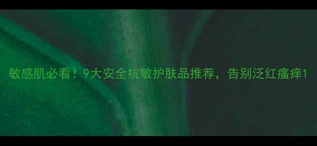 图片 敏感肌必看！9大安全抗敏护肤品推荐，告别泛红瘙痒1