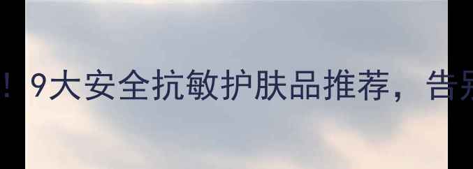 图片 敏感肌必看！9大安全抗敏护肤品推荐，告别泛红瘙痒2