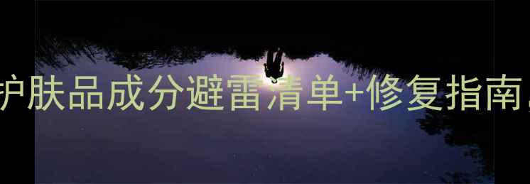 图片 敏感肌必看！9大护肤品成分避雷清单+修复指南，科学护肤不踩雷