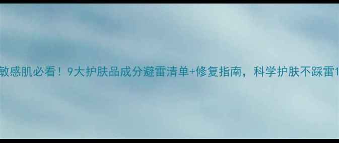 图片 敏感肌必看！9大护肤品成分避雷清单+修复指南，科学护肤不踩雷1