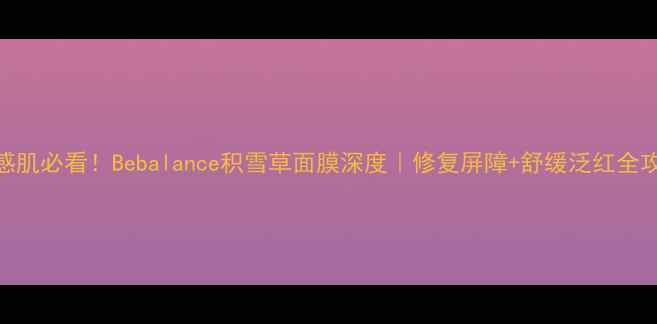 图片 敏感肌必看！Bebalance积雪草面膜深度｜修复屏障+舒缓泛红全攻略