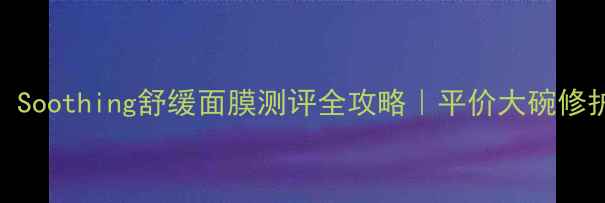 图片 敏感肌必看！Soothing舒缓面膜测评全攻略｜平价大碗修护面膜红黑榜