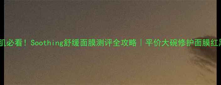 图片 敏感肌必看！Soothing舒缓面膜测评全攻略｜平价大碗修护面膜红黑榜1