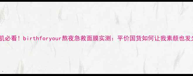 图片 敏感肌必看！birthforyour熬夜急救面膜实测：平价国货如何让我素颜也发光？1