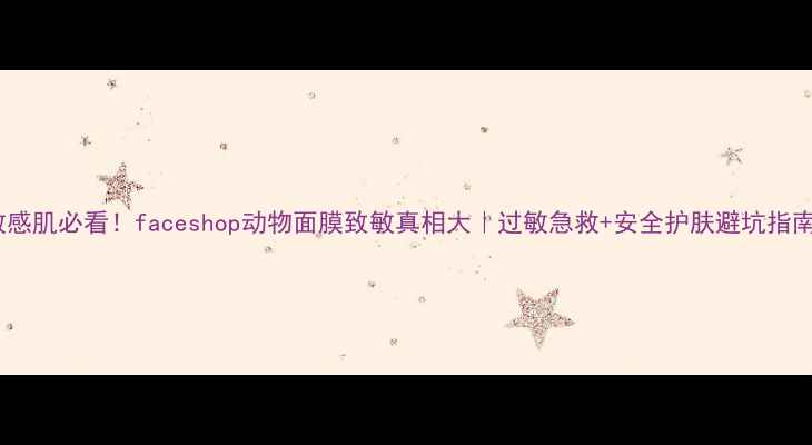 图片 敏感肌必看！faceshop动物面膜致敏真相大｜过敏急救+安全护肤避坑指南1